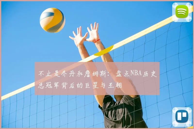 不止是乔丹和詹姆斯：盘点NBA历史总冠军背后的巨星与王朝