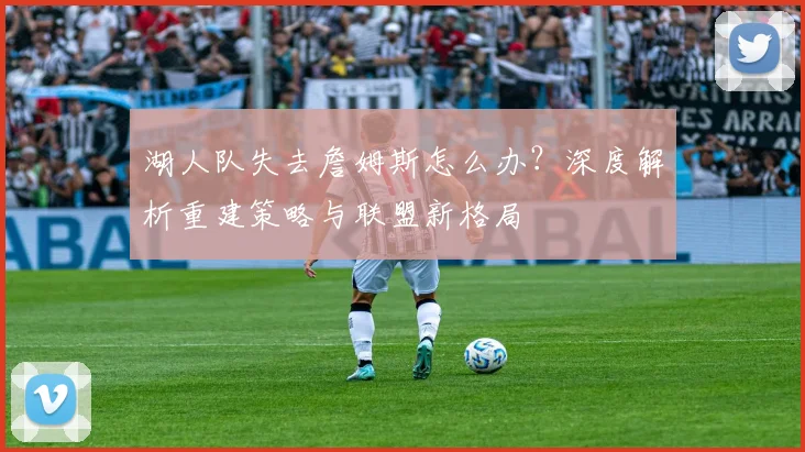 湖人队失去詹姆斯怎么办?深度解析重建策略与联盟新格局