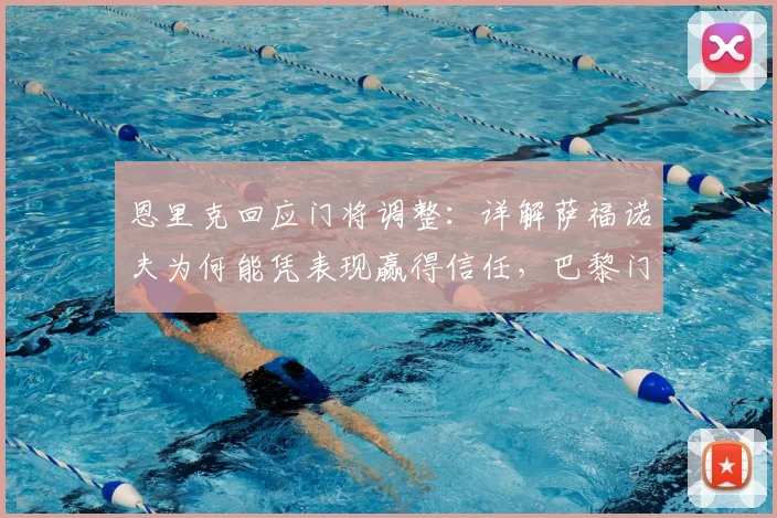 恩里克回应门将调整：详解萨福诺夫为何能凭表现赢得信任，巴黎门将位置竞争激烈