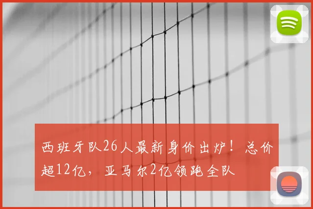西班牙队26人最新身价出炉!总价超12亿,亚马尔2亿领跑全队