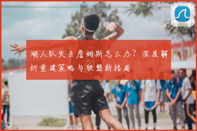 湖人队失去詹姆斯怎么办?深度解析重建策略与联盟新格局