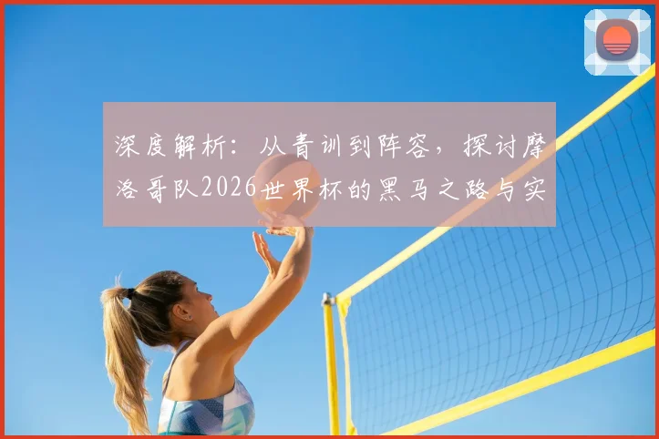 深度解析：从青训到阵容，探讨摩洛哥队2026世界杯的黑马之路与实力评估