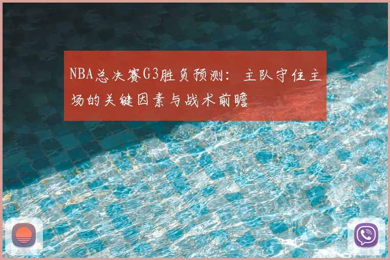 NBA总决赛G3胜负预测：主队守住主场的关键因素与战术前瞻