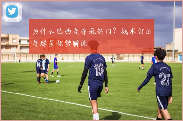 为什么巴西是夺冠热门？战术打法与球星优势解读